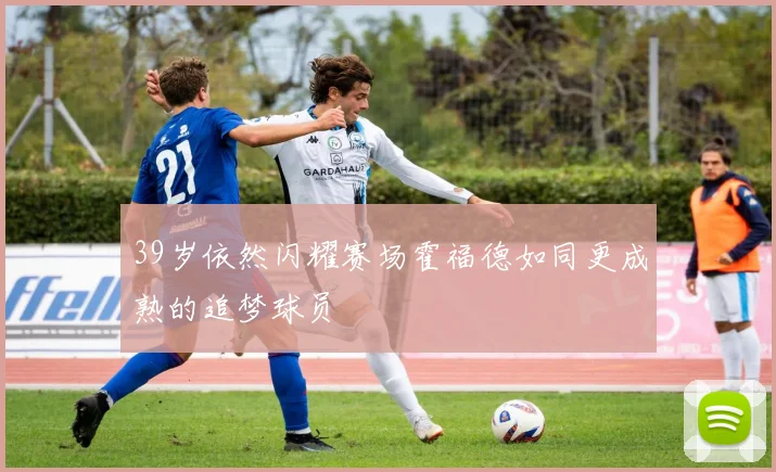 39岁依然闪耀赛场霍福德如同更成熟的追梦球员