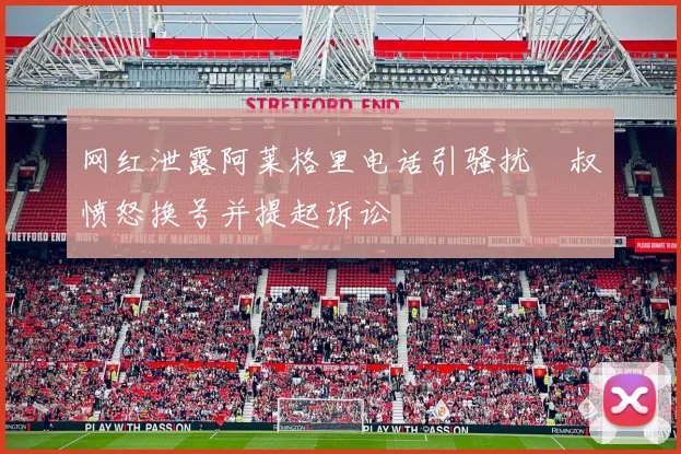 网红泄露阿莱格里电话引骚扰囧叔愤怒换号并提起诉讼