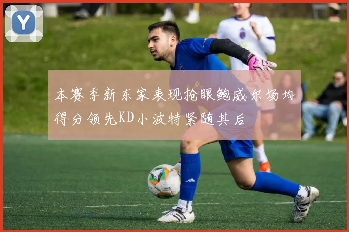本赛季新东家表现抢眼鲍威尔场均得分领先KD小波特紧随其后