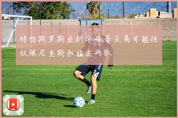 特伦斯罗斯分析字母哥交易可能性仅限尼克斯和猛龙两队