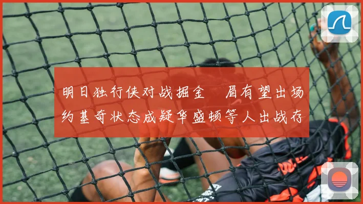 明日独行侠对战掘金濃眉有望出场约基奇状态成疑华盛顿等人出战存疑