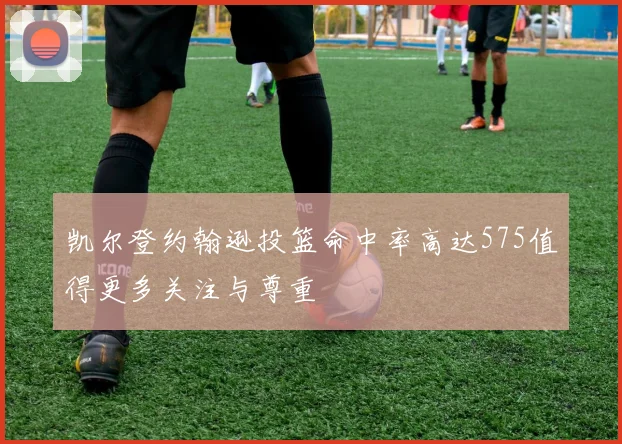 凯尔登约翰逊投篮命中率高达575值得更多关注与尊重