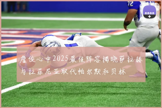 詹俊心中2025最佳阵容揭晓萨拉赫与拉菲尼亚取代帕尔默和贝林