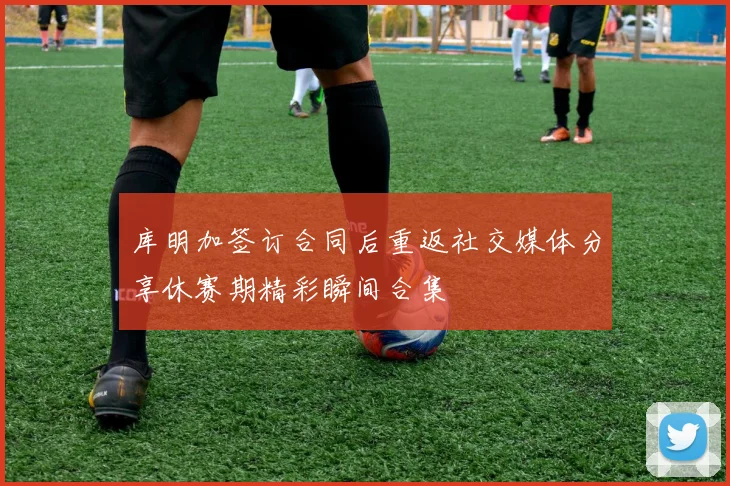 库明加签订合同后重返社交媒体分享休赛期精彩瞬间合集