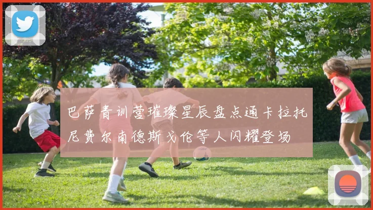 巴萨青训营璀璨星辰盘点通卡拉托尼费尔南德斯戈伦等人闪耀登场