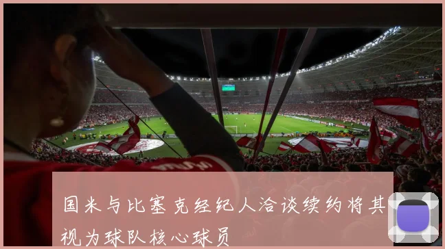 国米与比塞克经纪人洽谈续约将其视为球队核心球员