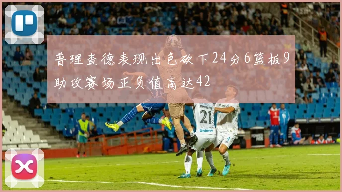 普理查德表现出色砍下24分6篮板9助攻赛场正负值高达42