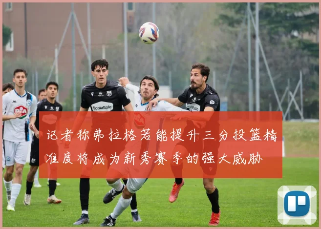 记者称弗拉格若能提升三分投篮精准度将成为新秀赛季的强大威胁