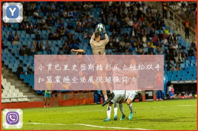小贾巴里史密斯精彩反击轻松双手扣篮震撼全场展现超强实力