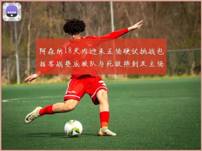 阿森纳18天内迎来五场硬仗挑战包括客战垫底狼队与死敌热刺及主场对阵车子