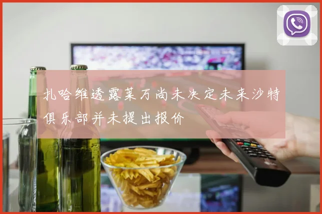 扎哈维透露莱万尚未决定未来沙特俱乐部并未提出报价