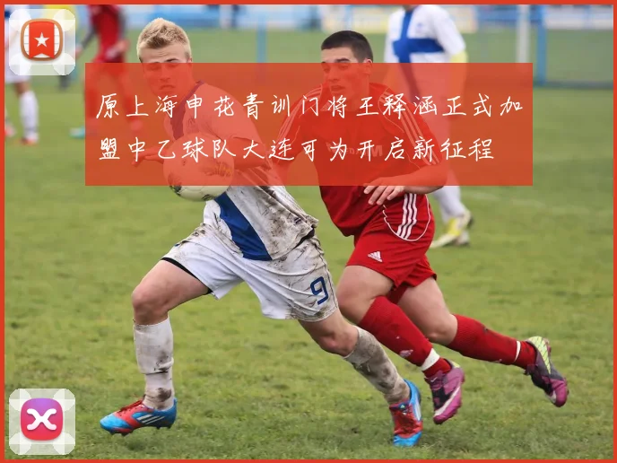 原上海申花青训门将王释涵正式加盟中乙球队大连可为开启新征程