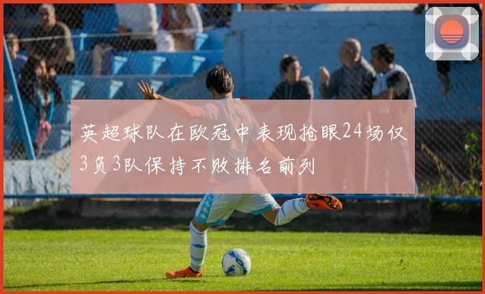 英超球队在欧冠中表现抢眼24场仅3负3队保持不败排名前列