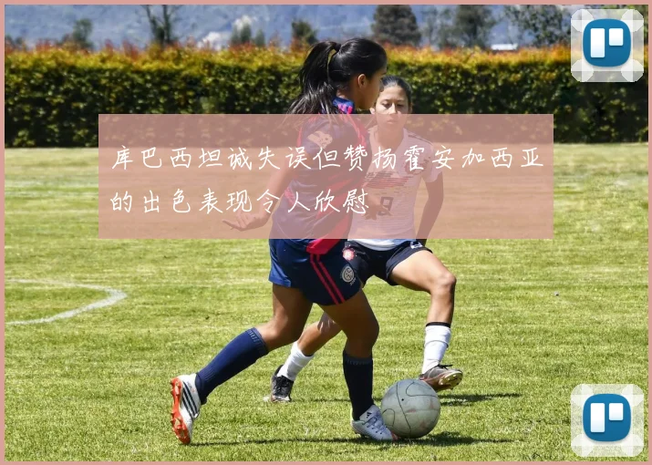 库巴西坦诚失误但赞扬霍安加西亚的出色表现令人欣慰