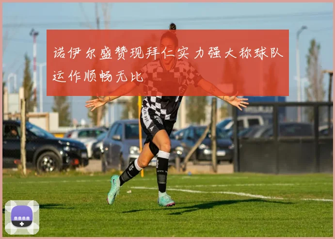 诺伊尔盛赞现拜仁实力强大称球队运作顺畅无比