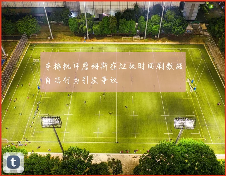 夸梅批评詹姆斯在垃圾时间刷数据自恋行为引发争议