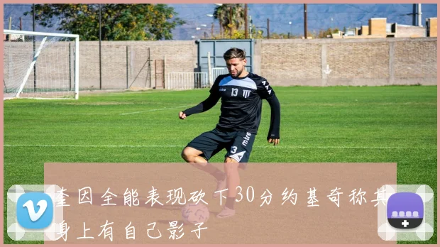 奎因全能表现砍下30分约基奇称其身上有自己影子