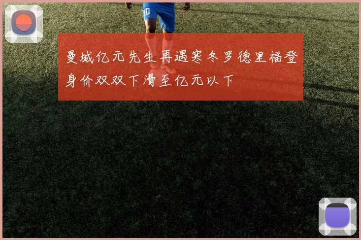 曼城亿元先生再遇寒冬罗德里福登身价双双下滑至亿元以下