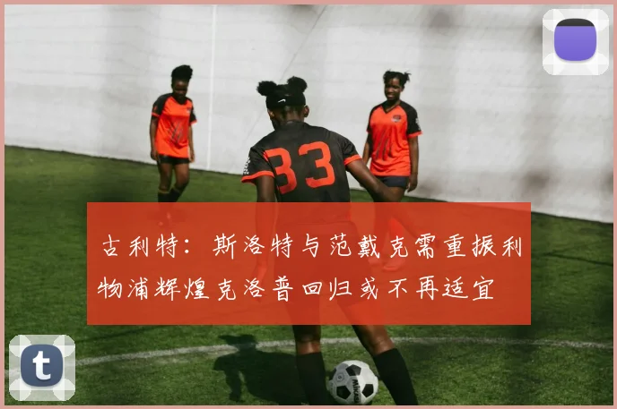 古利特：斯洛特与范戴克需重振利物浦辉煌克洛普回归或不再适宜