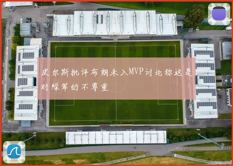 皮尔斯批评布朗未入MVP讨论称这是对绿军的不尊重